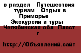  в раздел : Путешествия, туризм » Отдых в Приморье »  » Экскурсии и туры . Челябинская обл.,Пласт г.